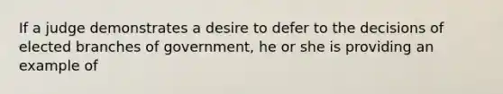 If a judge demonstrates a desire to defer to the decisions of elected branches of government, he or she is providing an example of