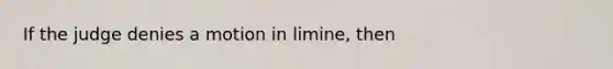 If the judge denies a motion in limine, then