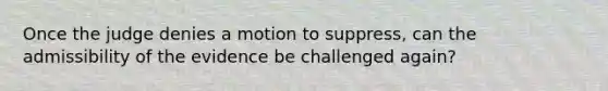 Once the judge denies a motion to suppress, can the admissibility of the evidence be challenged again?