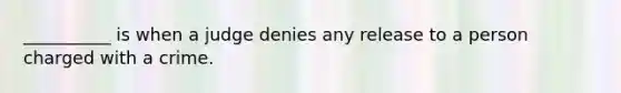 __________ is when a judge denies any release to a person charged with a crime.