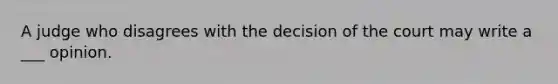 A judge who disagrees with the decision of the court may write a ___ opinion.