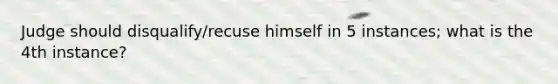 Judge should disqualify/recuse himself in 5 instances; what is the 4th instance?