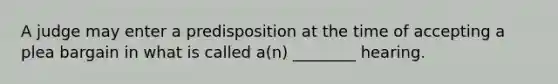 A judge may enter a predisposition at the time of accepting a plea bargain in what is called a(n) ________ hearing.