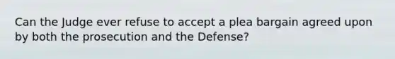 Can the Judge ever refuse to accept a plea bargain agreed upon by both the prosecution and the Defense?