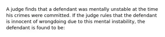 A judge finds that a defendant was mentally unstable at the time his crimes were committed. If the judge rules that the defendant is innocent of wrongdoing due to this mental instability, the defendant is found to be: