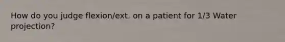 How do you judge flexion/ext. on a patient for 1/3 Water projection?