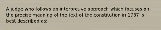 A judge who follows an interpretive approach which focuses on the precise meaning of the text of the constitution in 1787 is best described as: