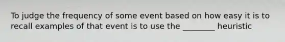 To judge the frequency of some event based on how easy it is to recall examples of that event is to use the ________ heuristic