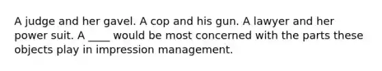 A judge and her gavel. A cop and his gun. A lawyer and her power suit. A ____ would be most concerned with the parts these objects play in impression management.