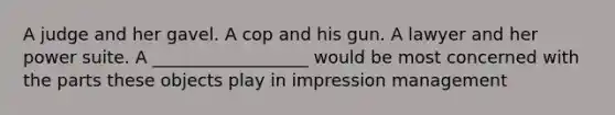 A judge and her gavel. A cop and his gun. A lawyer and her power suite. A __________________ would be most concerned with the parts these objects play in impression management