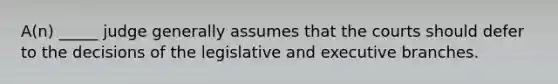 A(n) _____ judge generally assumes that the courts should defer to the decisions of the legislative and executive branches.