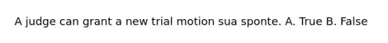 A judge can grant a new trial motion sua sponte. A. True B. False