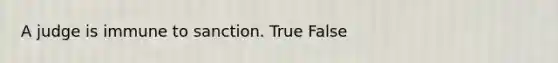 A judge is immune to sanction. True False