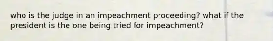 who is the judge in an impeachment proceeding? what if the president is the one being tried for impeachment?