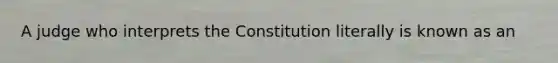 A judge who interprets the Constitution literally is known as an