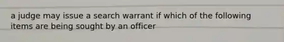 a judge may issue a search warrant if which of the following items are being sought by an officer