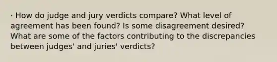 · How do judge and jury verdicts compare? What level of agreement has been found? Is some disagreement desired? What are some of the factors contributing to the discrepancies between judges' and juries' verdicts?