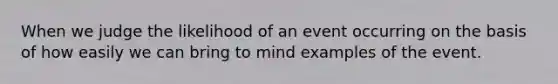 When we judge the likelihood of an event occurring on the basis of how easily we can bring to mind examples of the event.