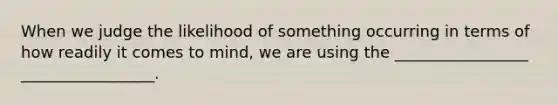 When we judge the likelihood of something occurring in terms of how readily it comes to mind, we are using the _________________ _________________.