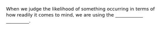 When we judge the likelihood of something occurring in terms of how readily it comes to mind, we are using the ____________ __________.