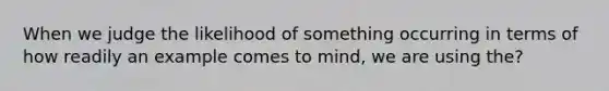 When we judge the likelihood of something occurring in terms of how readily an example comes to mind, we are using the?