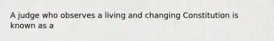 A judge who observes a living and changing Constitution is known as a