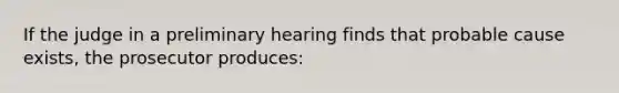 If the judge in a preliminary hearing finds that probable cause exists, the prosecutor produces: