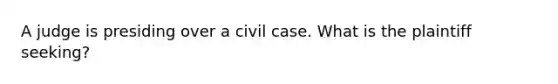 A judge is presiding over a civil case. What is the plaintiff seeking?