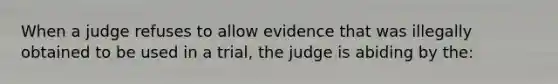 When a judge refuses to allow evidence that was illegally obtained to be used in a trial, the judge is abiding by the: