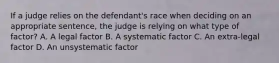 If a judge relies on the defendant's race when deciding on an appropriate sentence, the judge is relying on what type of factor? A. A legal factor B. A systematic factor C. An extra-legal factor D. An unsystematic factor