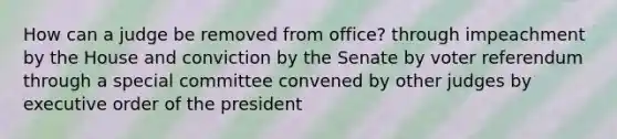 How can a judge be removed from office? through impeachment by the House and conviction by the Senate by voter referendum through a special committee convened by other judges by executive order of the president