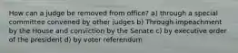 How can a judge be removed from office? a) through a special committee convened by other judges b) Through impeachment by the House and conviction by the Senate c) by executive order of the president d) by voter referendum