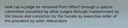 How can a judge be removed from office? through a special committee convened by other judges through impeachment by the House and conviction by the Senate by executive order of the president by voter referendum