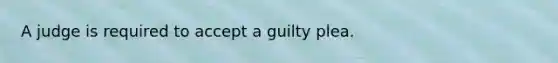 A judge is required to accept a guilty plea.