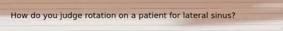 How do you judge rotation on a patient for lateral sinus?