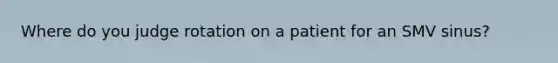 Where do you judge rotation on a patient for an SMV sinus?