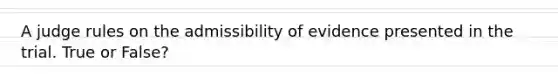 A judge rules on the admissibility of evidence presented in the trial. True or False?