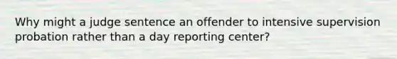 Why might a judge sentence an offender to intensive supervision probation rather than a day reporting center?