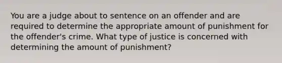 You are a judge about to sentence on an offender and are required to determine the appropriate amount of punishment for the offender's crime. What type of justice is concerned with determining the amount of punishment?