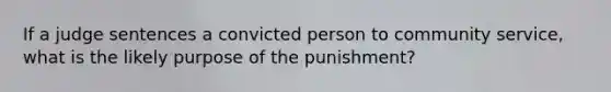 If a judge sentences a convicted person to community service, what is the likely purpose of the punishment?