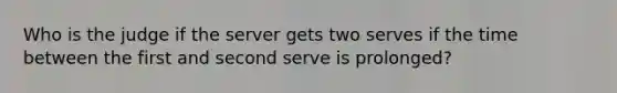 Who is the judge if the server gets two serves if the time between the first and second serve is prolonged?