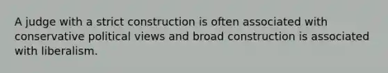 A judge with a strict construction is often associated with conservative political views and broad construction is associated with liberalism.