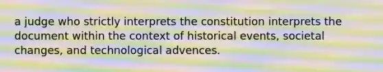 a judge who strictly interprets the constitution interprets the document within the context of historical events, societal changes, and technological advences.