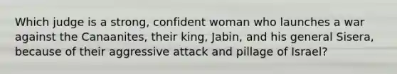 Which judge is a strong, confident woman who launches a war against the Canaanites, their king, Jabin, and his general Sisera, because of their aggressive attack and pillage of Israel?