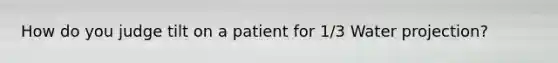 How do you judge tilt on a patient for 1/3 Water projection?