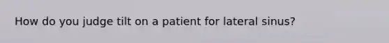 How do you judge tilt on a patient for lateral sinus?