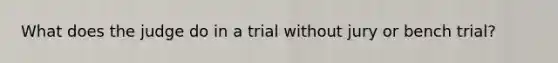 What does the judge do in a trial without jury or bench trial?