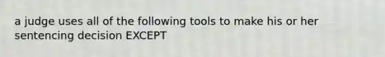 a judge uses all of the following tools to make his or her sentencing decision EXCEPT