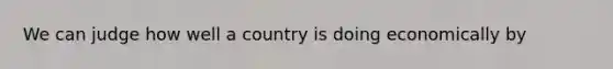 We can judge how well a country is doing economically by