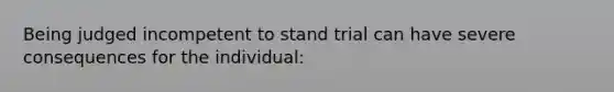 Being judged incompetent to stand trial can have severe consequences for the individual: